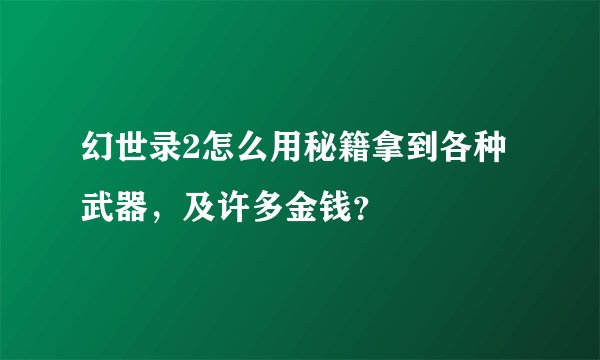 幻世录2怎么用秘籍拿到各种武器，及许多金钱？