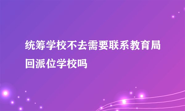 统筹学校不去需要联系教育局回派位学校吗