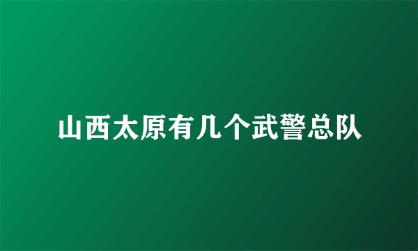 山西太原有几个武警总队