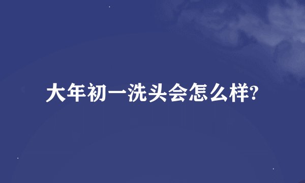大年初一洗头会怎么样?