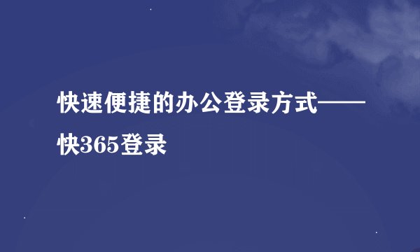 快速便捷的办公登录方式——快365登录
