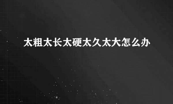 太粗太长太硬太久太大怎么办