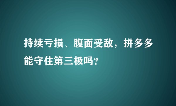 持续亏损、腹面受敌，拼多多能守住第三极吗？