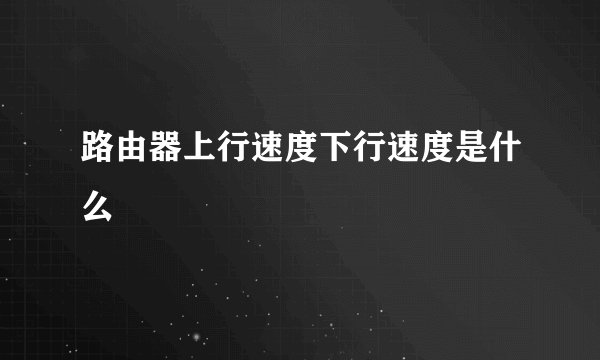 路由器上行速度下行速度是什么