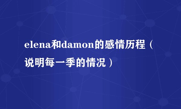 elena和damon的感情历程（说明每一季的情况）