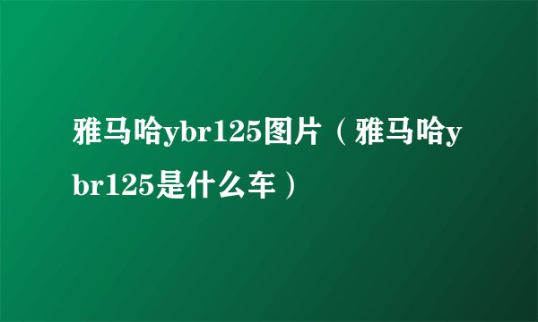 雅马哈ybr125图片（雅马哈ybr125是什么车）