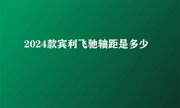 2024款宾利飞驰轴距是多少