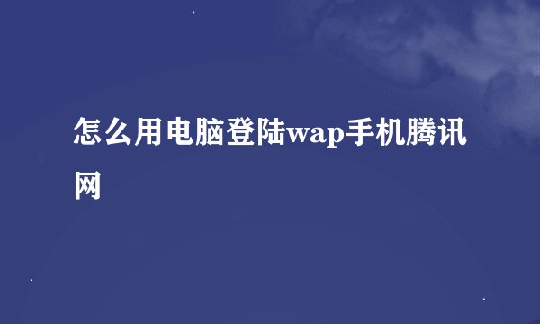 怎么用电脑登陆wap手机腾讯网