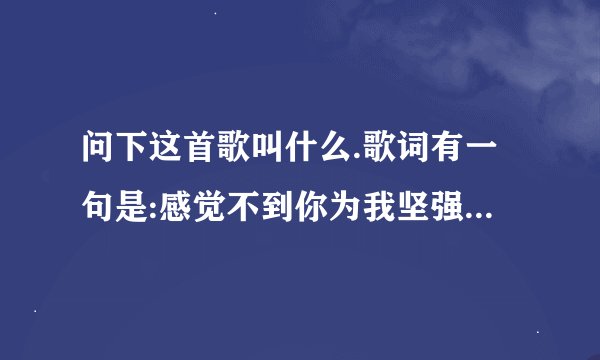 问下这首歌叫什么.歌词有一句是:感觉不到你为我坚强,感觉得到你对我说谎...