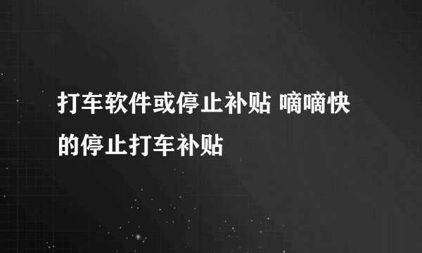 打车软件或停止补贴 嘀嘀快的停止打车补贴