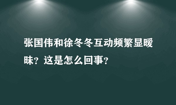 张国伟和徐冬冬互动频繁显暧昧?这是怎么回事?