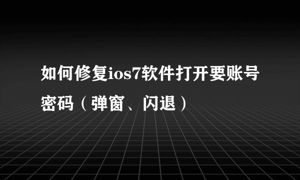 如何修复ios7软件打开要账号密码（弹窗、闪退）