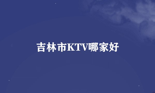吉林市KTV哪家好