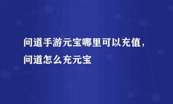 问道手游元宝哪里可以充值，问道怎么充元宝