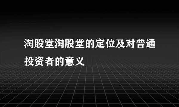 淘股堂淘股堂的定位及对普通投资者的意义