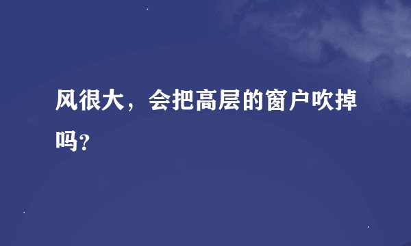 风很大，会把高层的窗户吹掉吗？