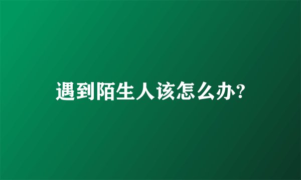 遇到陌生人该怎么办?
