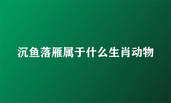 沉鱼落雁属于什么生肖动物