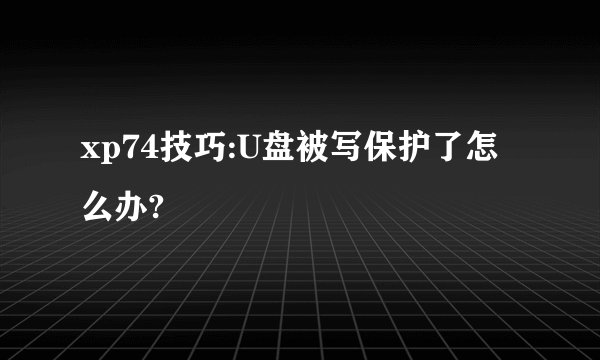 xp74技巧:U盘被写保护了怎么办?