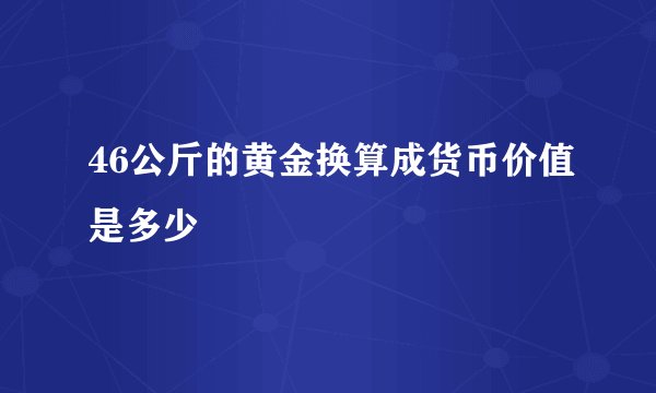 46公斤的黄金换算成货币价值是多少