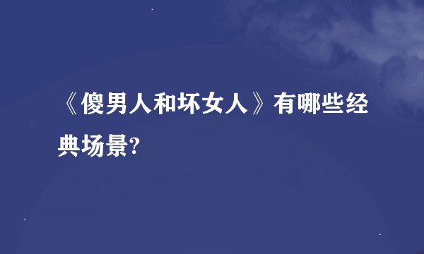 《傻男人和坏女人》有哪些经典场景?