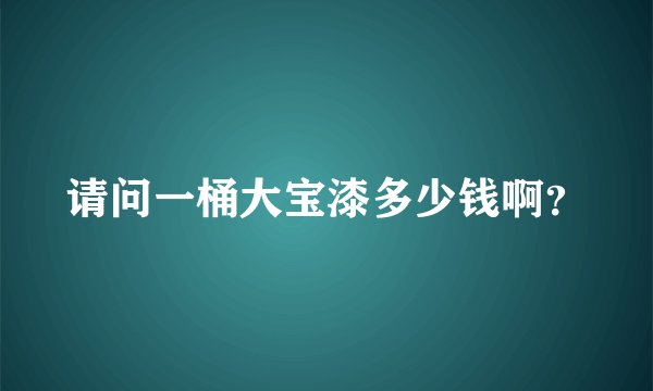 请问一桶大宝漆多少钱啊？