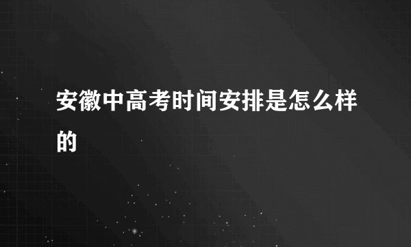 安徽中高考时间安排是怎么样的