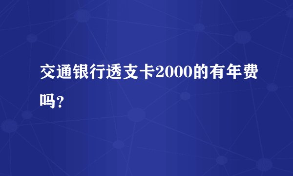 交通银行透支卡2000的有年费吗？
