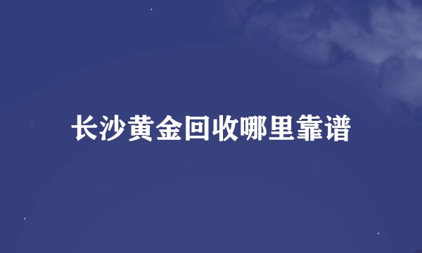 长沙黄金回收哪里靠谱