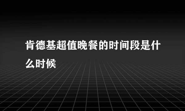 肯德基超值晚餐的时间段是什么时候