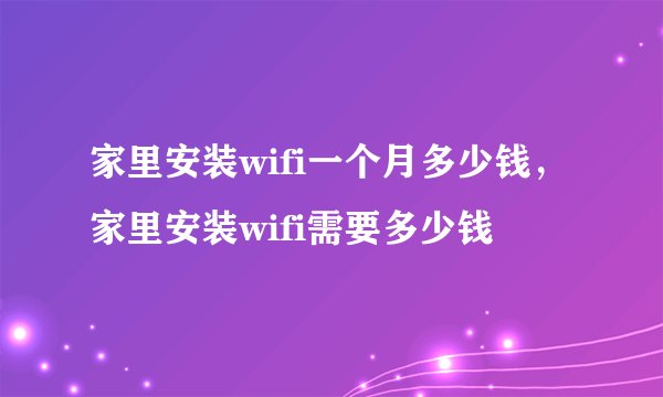 家里安装wifi一个月多少钱，家里安装wifi需要多少钱