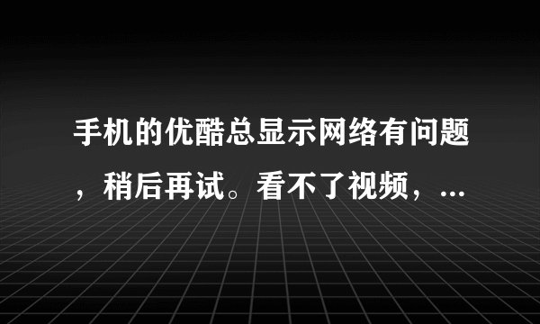 手机的优酷总显示网络有问题，稍后再试。看不了视频，上优酷的网页也看不了。但是网速绝对没有问题。