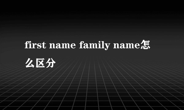 first name family name怎么区分