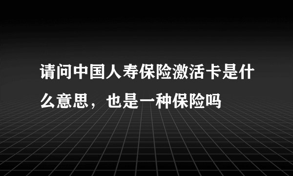 请问中国人寿保险激活卡是什么意思，也是一种保险吗