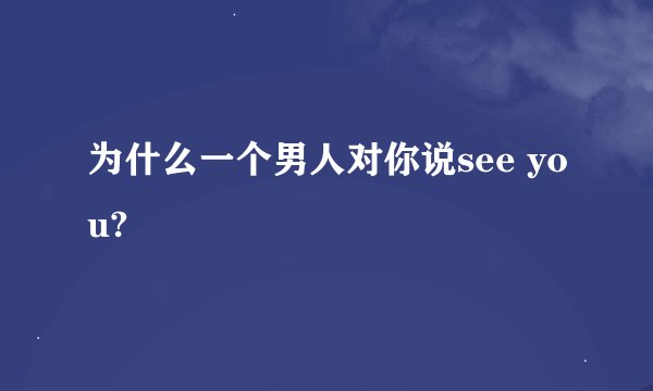为什么一个男人对你说see you?