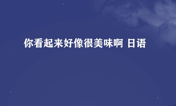你看起来好像很美味啊 日语