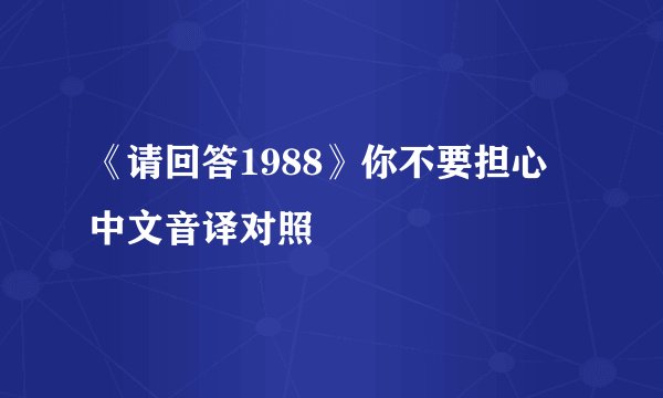 《请回答1988》你不要担心 中文音译对照