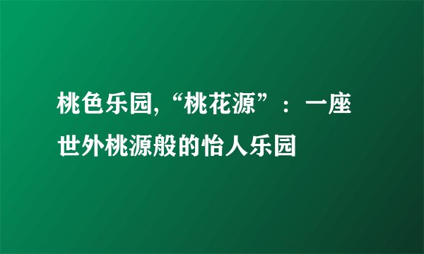 桃色乐园,“桃花源”：一座世外桃源般的怡人乐园