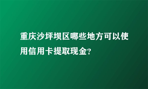 重庆沙坪坝区哪些地方可以使用信用卡提取现金？