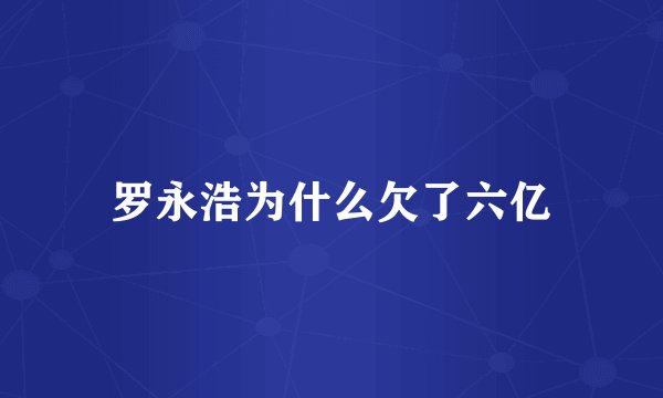 罗永浩为什么欠了六亿
