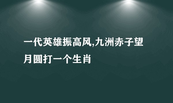 一代英雄振高风,九洲赤子望月圆打一个生肖