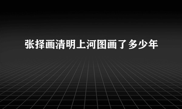 张择画清明上河图画了多少年
