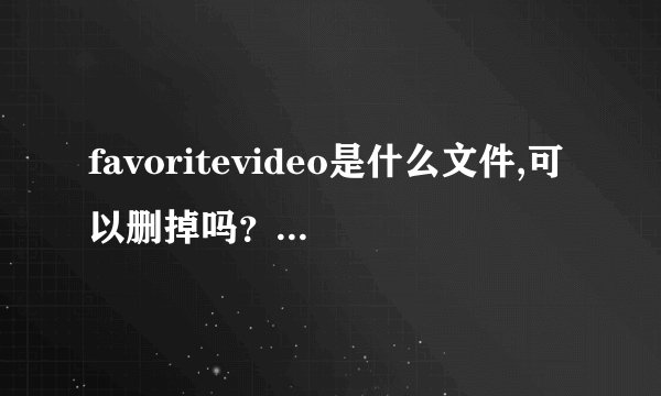 favoritevideo是什么文件,可以删掉吗??有没坏处??