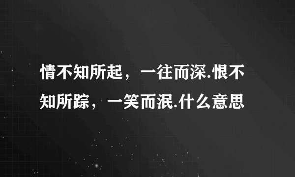 情不知所起，一往而深.恨不知所踪，一笑而泯.什么意思
