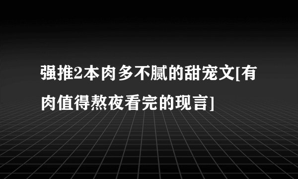 强推2本肉多不腻的甜宠文[有肉值得熬夜看完的现言]