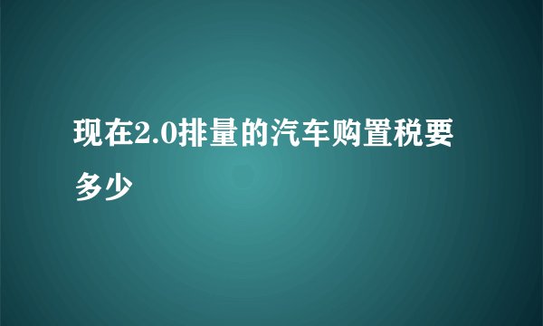 现在2.0排量的汽车购置税要多少