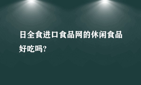 日全食进口食品网的休闲食品好吃吗?