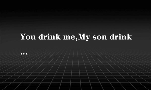 You drink me,My son drinks(是什么意思