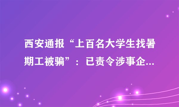 西安通报“上百名大学生找暑期工被骗”：已责令涉事企业暂停经营