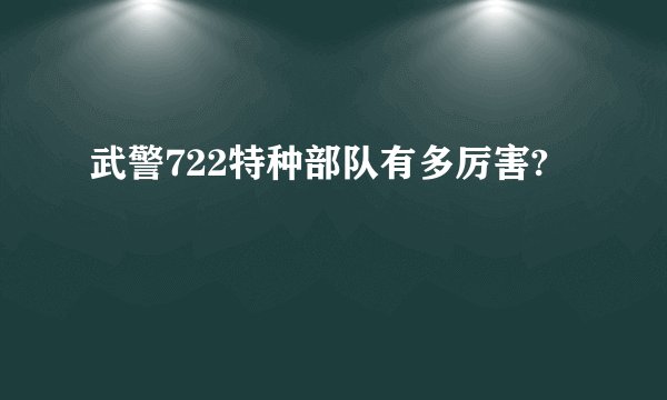 武警722特种部队有多厉害?